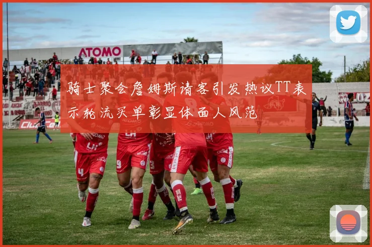 骑士聚会詹姆斯请客引发热议TT表示轮流买单彰显体面人风范