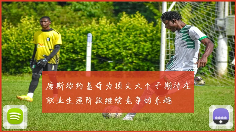 唐斯称约基奇为顶尖大个子期待在职业生涯阶段继续竞争的乐趣