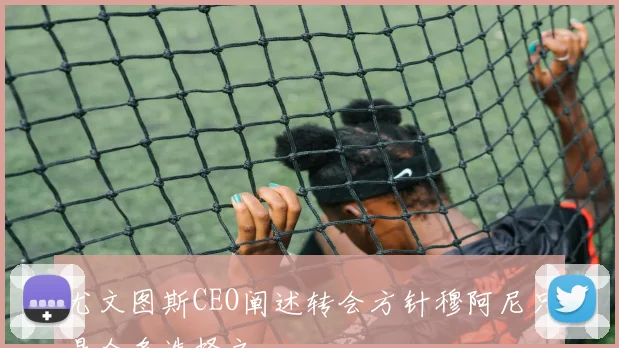 尤文图斯CEO阐述转会方针穆阿尼只是众多选择之一