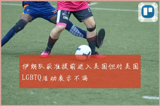 伊朗队获准提前进入美国但对美国LGBTQ活动表示不满