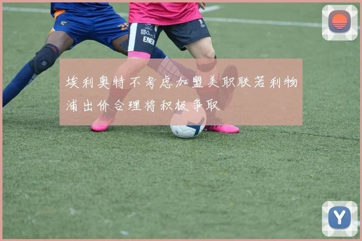 埃利奥特不考虑加盟美职联若利物浦出价合理将积极争取
