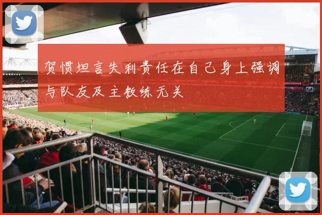 贺惯坦言失利责任在自己身上强调与队友及主教练无关