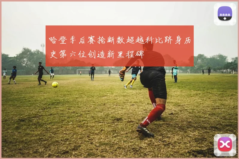 哈登季后赛抢断数超越科比跻身历史第六位创造新里程碑