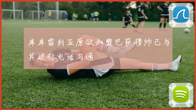 库库雷利亚原欲加盟巴萨穆帅已与其进行电话沟通