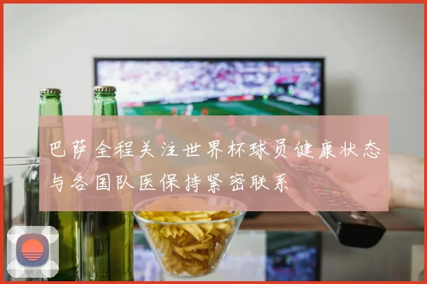 巴萨全程关注世界杯球员健康状态与各国队医保持紧密联系