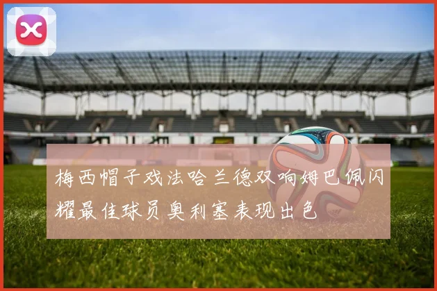 梅西帽子戏法哈兰德双响姆巴佩闪耀最佳球员奥利塞表现出色
