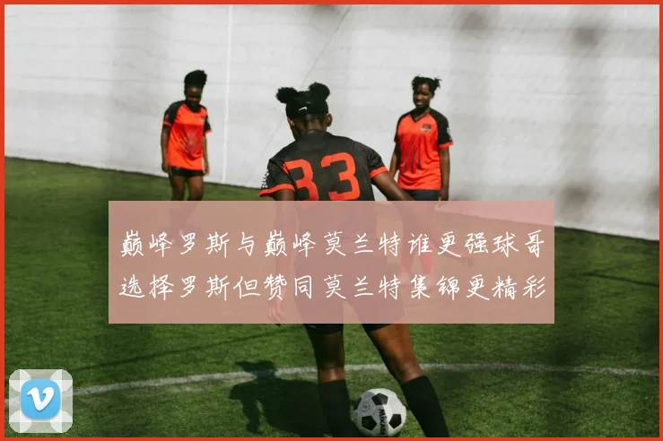 巅峰罗斯与巅峰莫兰特谁更强球哥选择罗斯但赞同莫兰特集锦更精彩