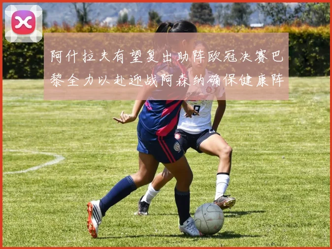 阿什拉夫有望复出助阵欧冠决赛巴黎全力以赴迎战阿森纳确保健康阵容
