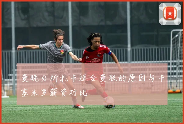 曼晚分析扎卡适合曼联的原因与卡塞米罗薪资对比