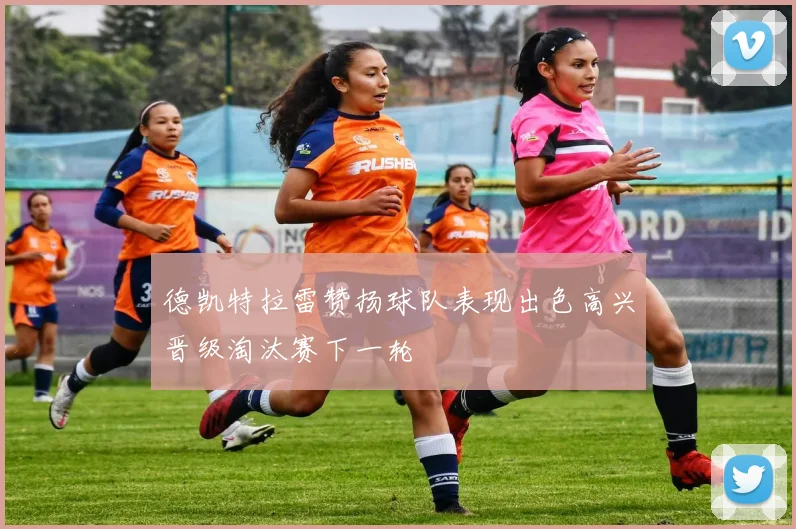 德凯特拉雷赞扬球队表现出色高兴晋级淘汰赛下一轮