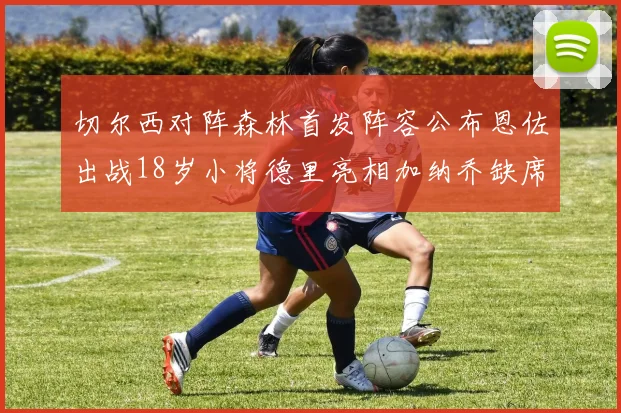 切尔西对阵森林首发阵容公布恩佐出战18岁小将德里亮相加纳乔缺席