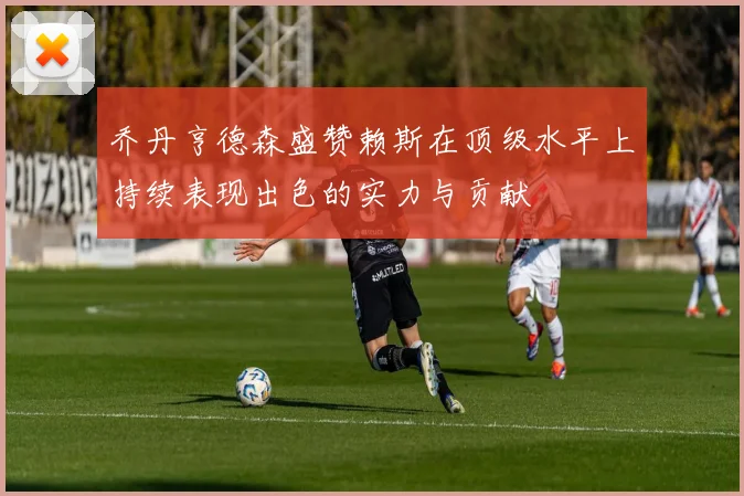 乔丹亨德森盛赞赖斯在顶级水平上持续表现出色的实力与贡献