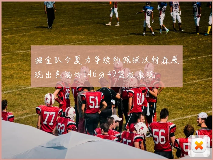 掘金队今夏力争续约佩顿沃特森展现出色场均146分49篮板表现