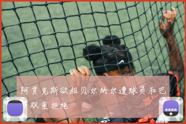 阿贾克斯欲租贝尔纳尔遭球员和巴萨双重拒绝