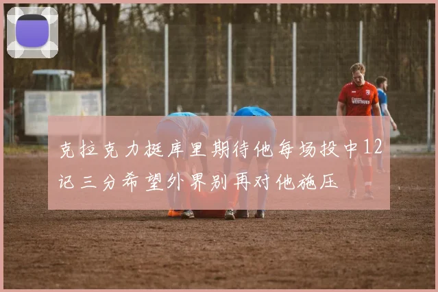 克拉克力挺库里期待他每场投中12记三分希望外界别再对他施压