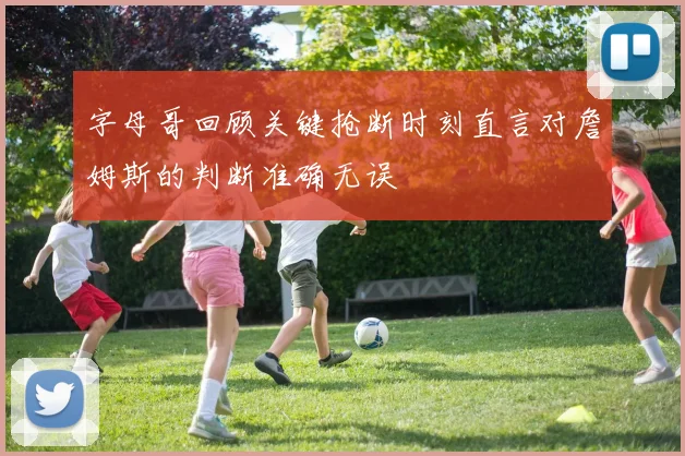 字母哥回顾关键抢断时刻直言对詹姆斯的判断准确无误