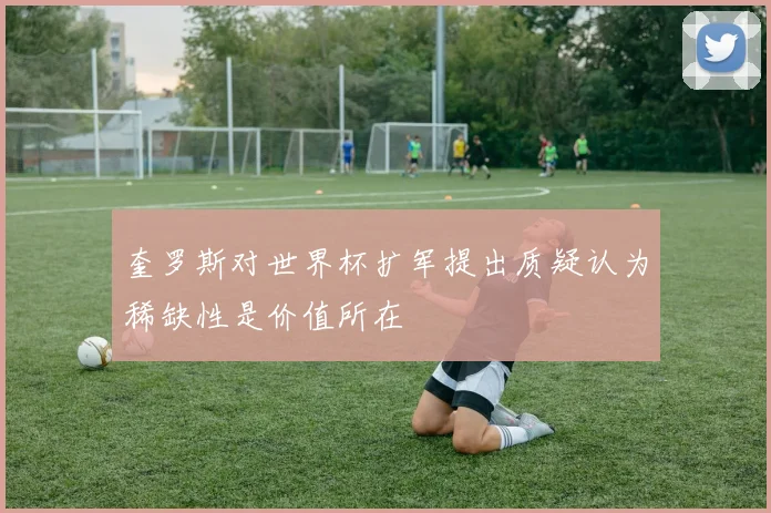 奎罗斯对世界杯扩军提出质疑认为稀缺性是价值所在