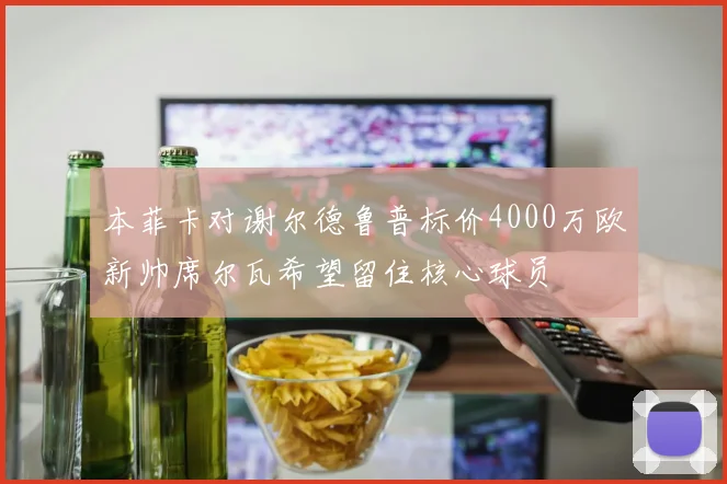 本菲卡对谢尔德鲁普标价4000万欧新帅席尔瓦希望留住核心球员