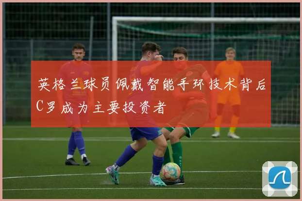 英格兰球员佩戴智能手环技术背后C罗成为主要投资者