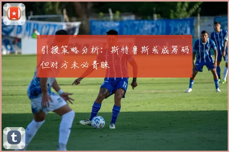引援策略分析：斯特鲁斯或成筹码但对方未必青睐