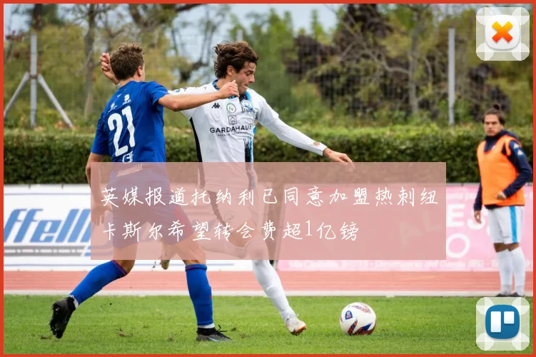 英媒报道托纳利已同意加盟热刺纽卡斯尔希望转会费超1亿镑