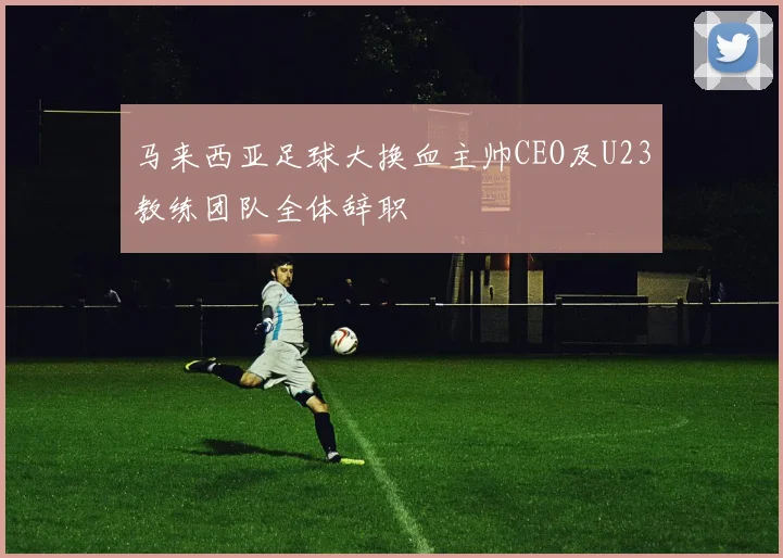 马来西亚足球大换血主帅CEO及U23教练团队全体辞职