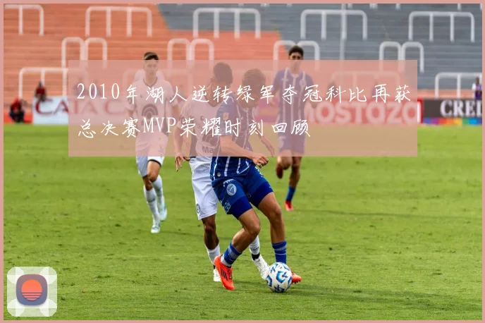2010年湖人逆转绿军夺冠科比再获总决赛MVP荣耀时刻回顾