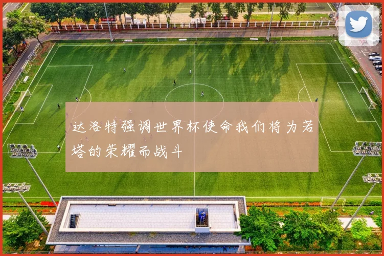 达洛特强调世界杯使命我们将为若塔的荣耀而战斗