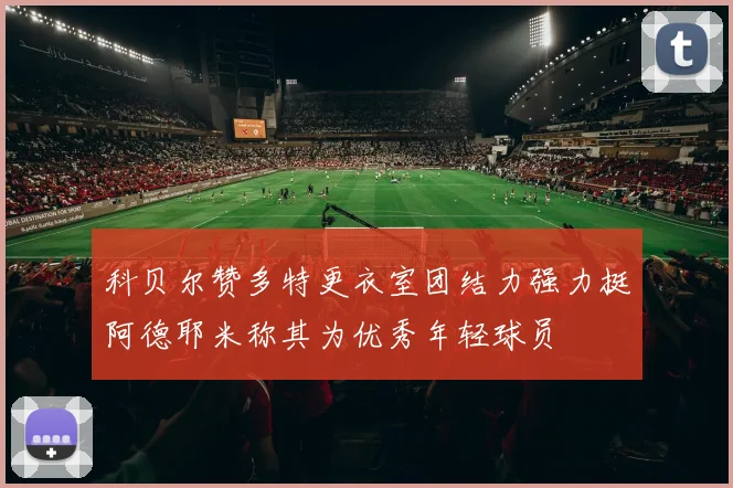 科贝尔赞多特更衣室团结力强力挺阿德耶米称其为优秀年轻球员