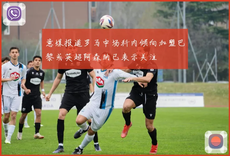 意媒报道罗马中场科内倾向加盟巴黎或英超阿森纳已表示关注