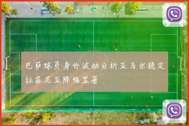 巴萨球员身价波动分析亚马尔稳定拉菲尼亚降幅显著