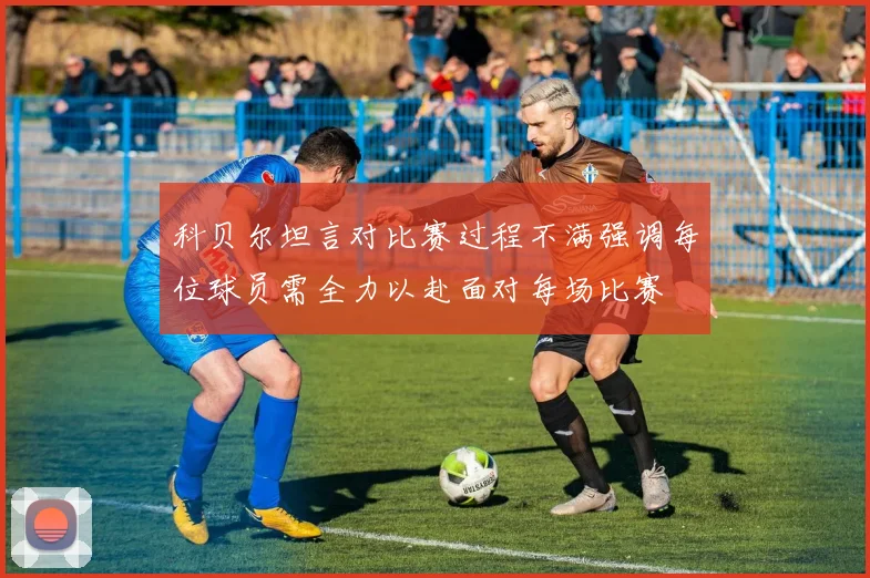 科贝尔坦言对比赛过程不满强调每位球员需全力以赴面对每场比赛