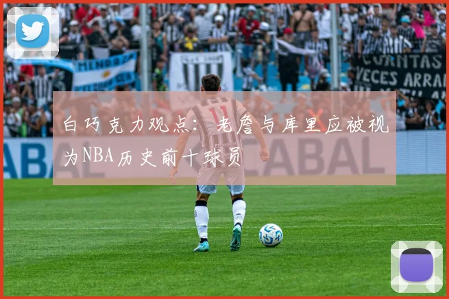 白巧克力观点：老詹与库里应被视为NBA历史前十球员