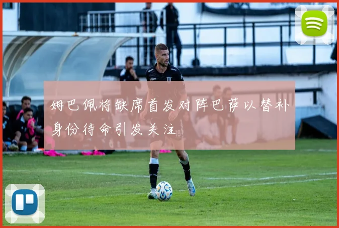 姆巴佩将缺席首发对阵巴萨以替补身份待命引发关注