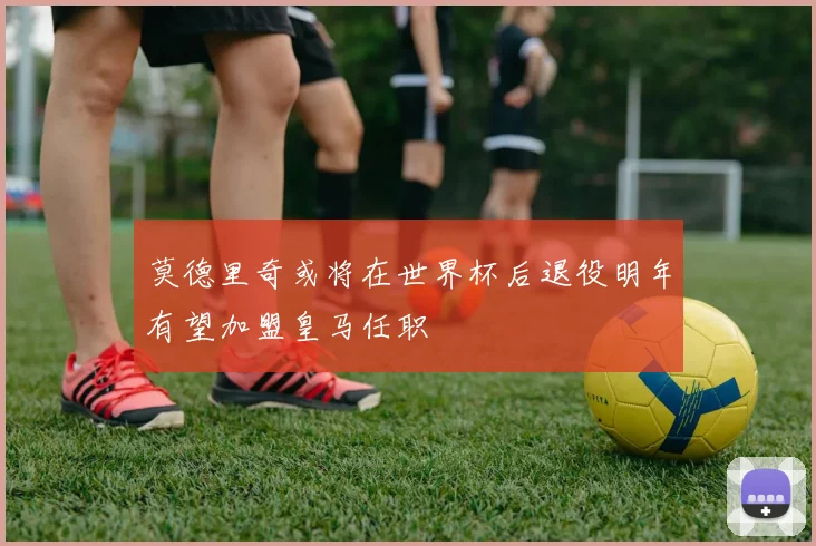 莫德里奇或将在世界杯后退役明年有望加盟皇马任职