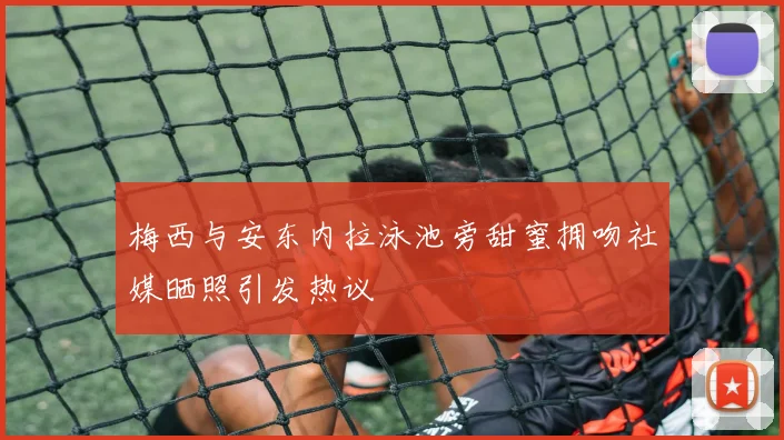 梅西与安东内拉泳池旁甜蜜拥吻社媒晒照引发热议